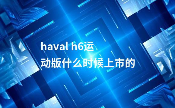haval h6运动版什么时候上市的